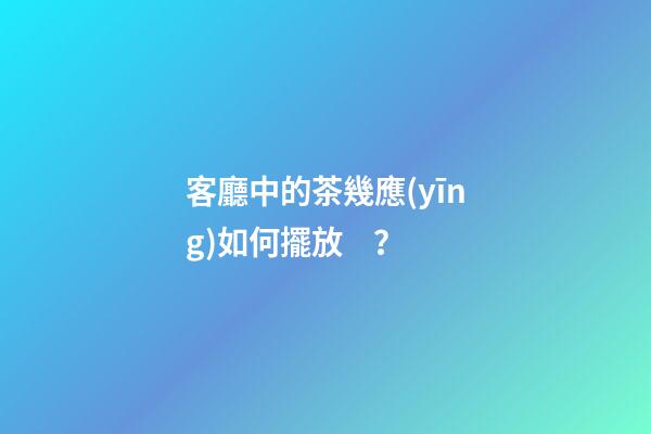 客廳中的茶幾應(yīng)如何擺放？